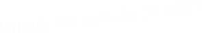 Urlaub bis zum 24.09.2023